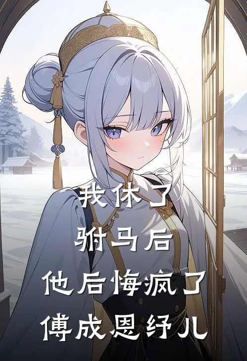 我休了驸马后，他后悔疯了傅成恩纾儿