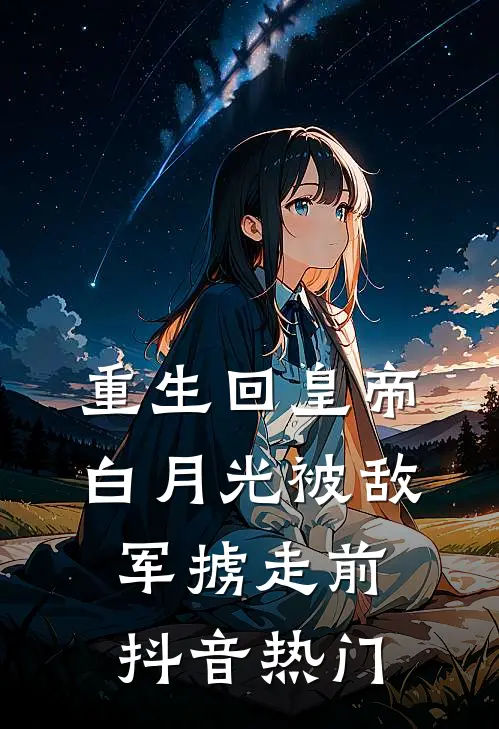 重生回皇帝白月光被敌军掳走前抖音热门