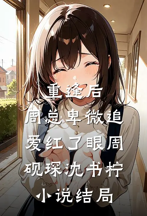 重逢后，周总卑微追爱红了眼周砚琛沈书柠小说结局