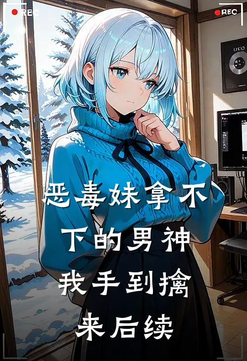 恶毒妹拿不下的男神，我手到擒来后续