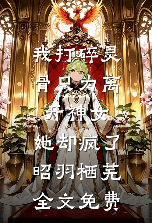我打碎灵骨只为离开神女，她却疯了昭羽栖芜全文免费