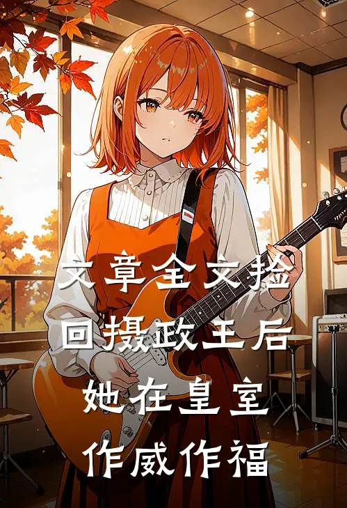 文章全文捡回摄政王后，她在皇室作威作福