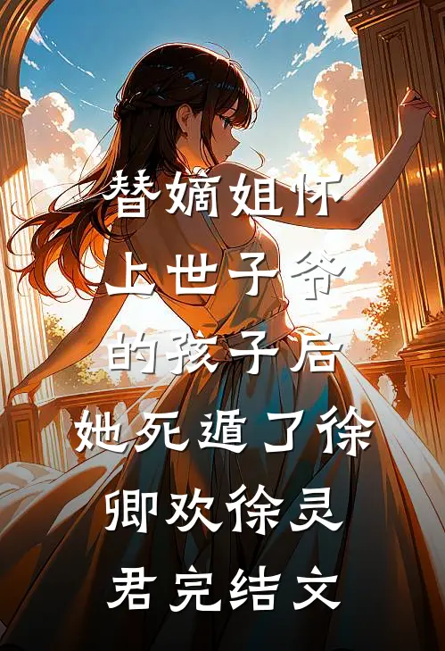 替嫡姐怀上世子爷的孩子后，她死遁了徐卿欢徐灵君完结文