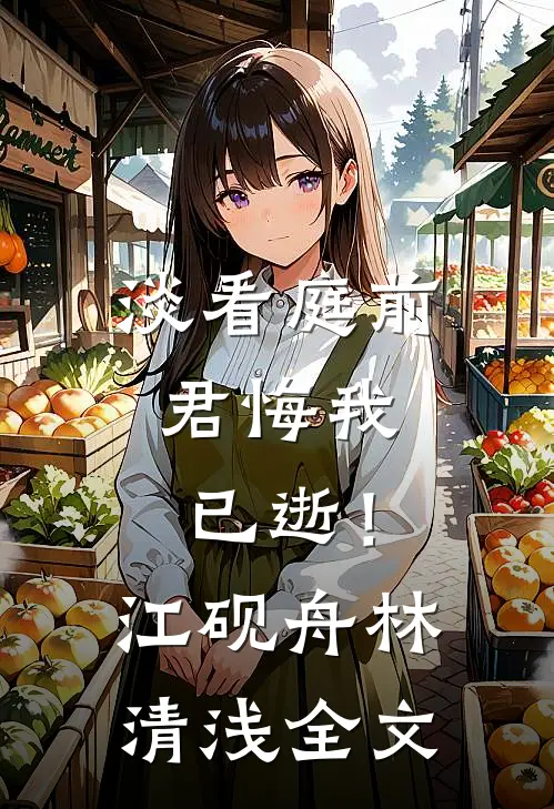 淡看庭前，君悔我已逝！江砚舟林清浅全文