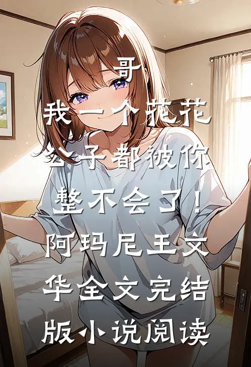 哥，我一个花花公子都被你整不会了！阿玛尼王文华全文完结版小说阅读