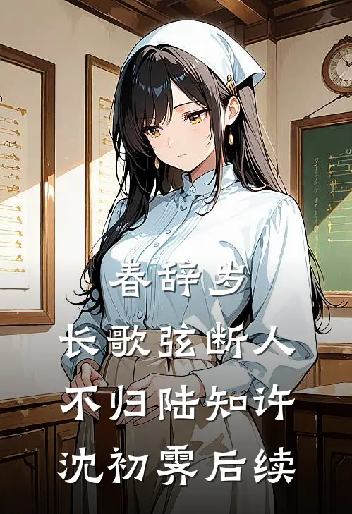 春辞岁，长歌弦断人不归陆知许沈初霁后续