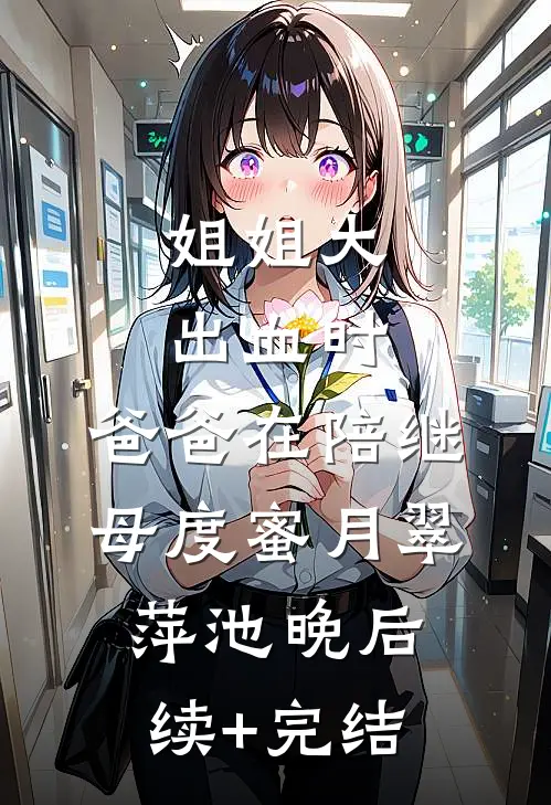 姐姐大出血时，爸爸在陪继母度蜜月翠萍池晚后续+完结