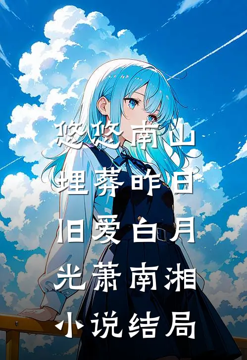 悠悠南山，埋葬昨日旧爱白月光萧南湘小说结局