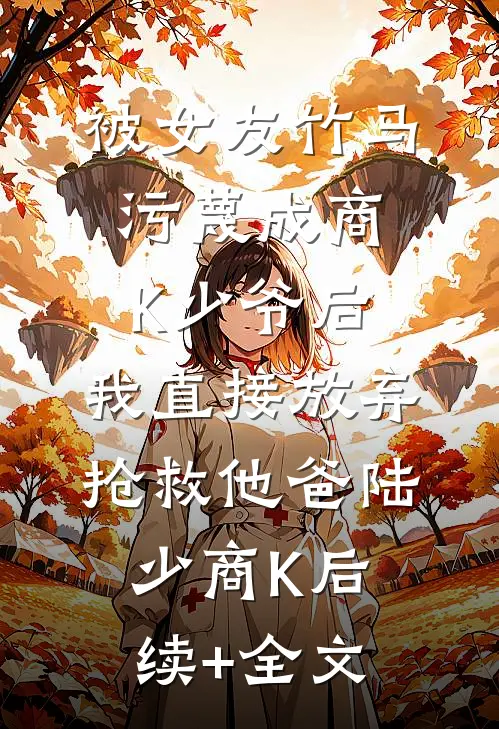 被女友竹马污蔑成商K少爷后，我直接放弃抢救他爸陆少商K后续+全文