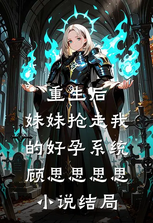 重生后，妹妹抢走我的好孕系统顾思思思思小说结局