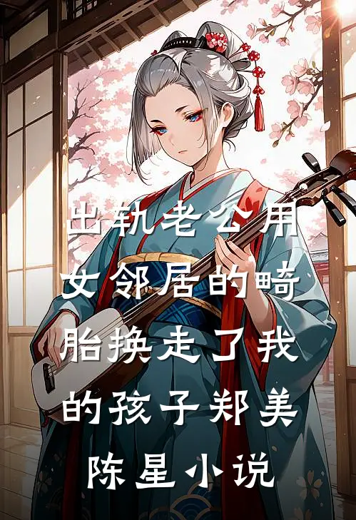 出轨老公用女邻居的畸胎换走了我的孩子郑美陈星小说