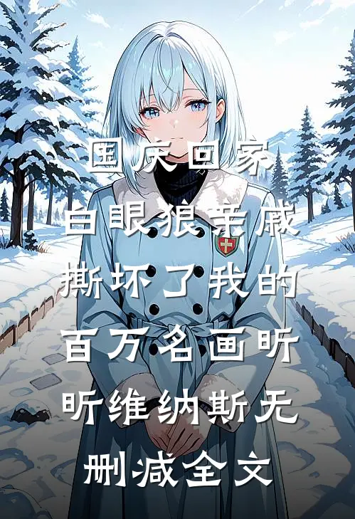 国庆回家，白眼狼亲戚撕坏了我的百万名画昕昕维纳斯无删减全文