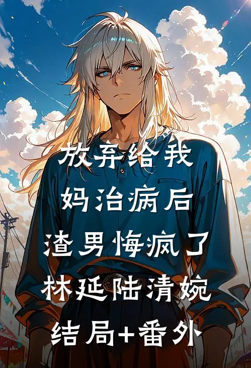 放弃给我妈治病后，渣男悔疯了林延陆清婉结局+番外
