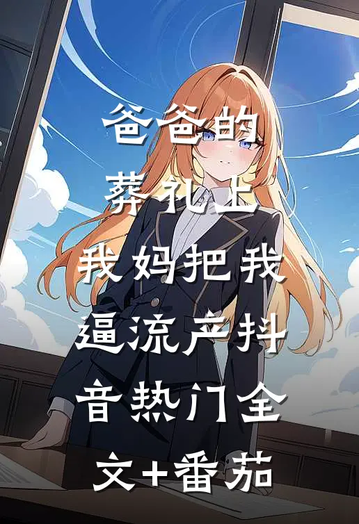 爸爸的葬礼上，我妈把我逼流产抖音热门全文+番茄