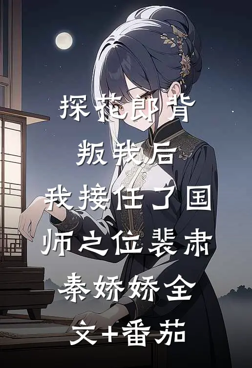 探花郎背叛我后，我接任了国师之位裴肃秦娇娇全文+番茄