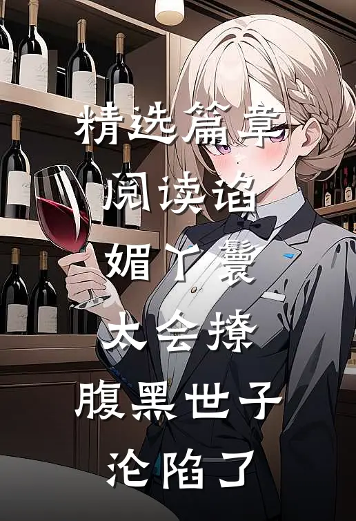 精选篇章阅读谄媚丫鬟太会撩，腹黑世子沦陷了