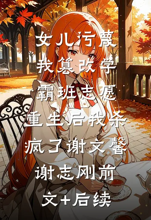 女儿污蔑我篡改学霸班志愿，重生后我杀疯了谢文馨谢志刚前文+后续