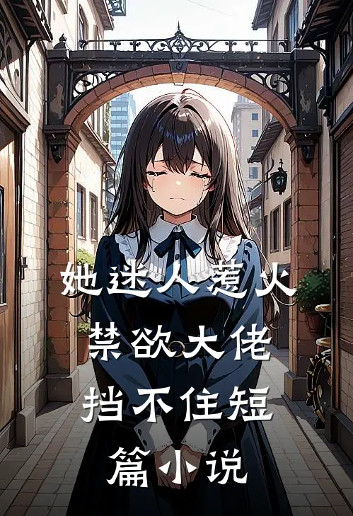她迷人惹火，禁欲大佬挡不住短篇小说