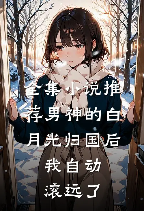 全集小说推荐男神的白月光归国后，我自动滚远了