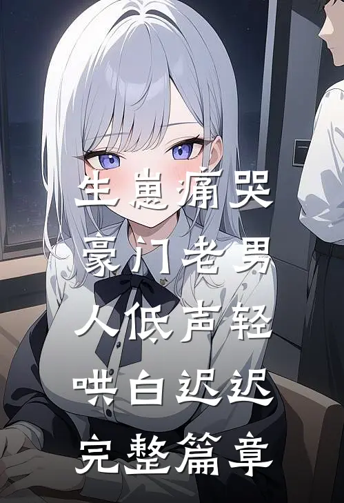 生崽痛哭:豪门老男人低声轻哄白迟迟完整篇章