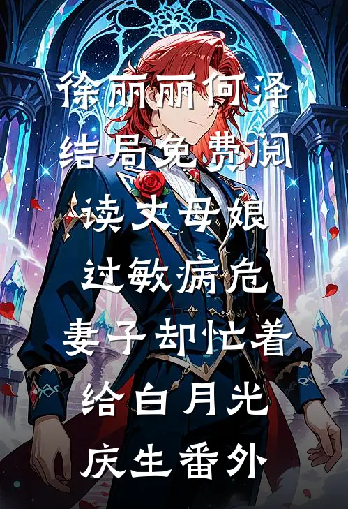 徐丽丽何泽结局免费阅读丈母娘过敏病危，妻子却忙着给白月光庆生番外