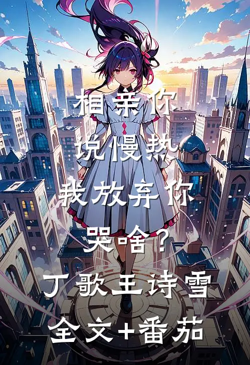 相亲你说慢热，我放弃你哭啥？丁歌王诗雪全文+番茄
