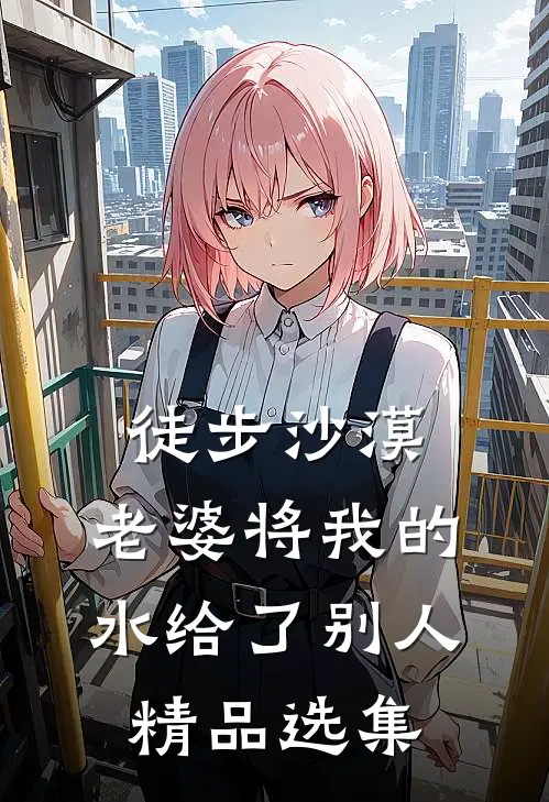 徒步沙漠，老婆将我的水给了别人精品选集