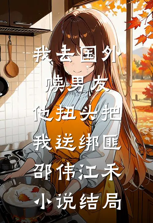 我去国外赎男友，他扭头把我送绑匪邵伟江禾小说结局
