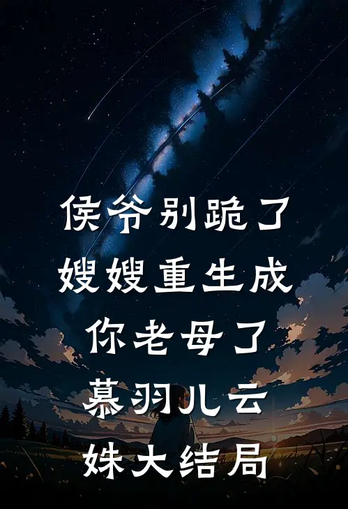 侯爷别跪了，嫂嫂重生成你老母了慕羽儿云姝大结局
