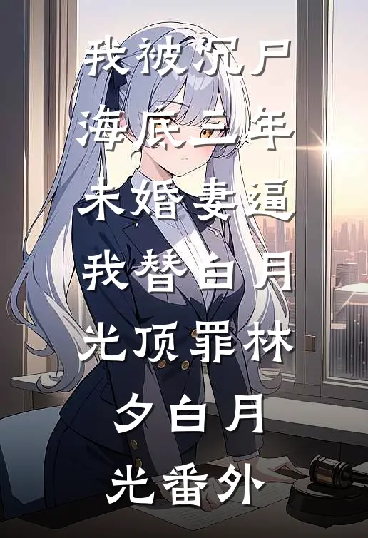 我被沉尸海底三年，未婚妻逼我替白月光顶罪林夕白月光番外
