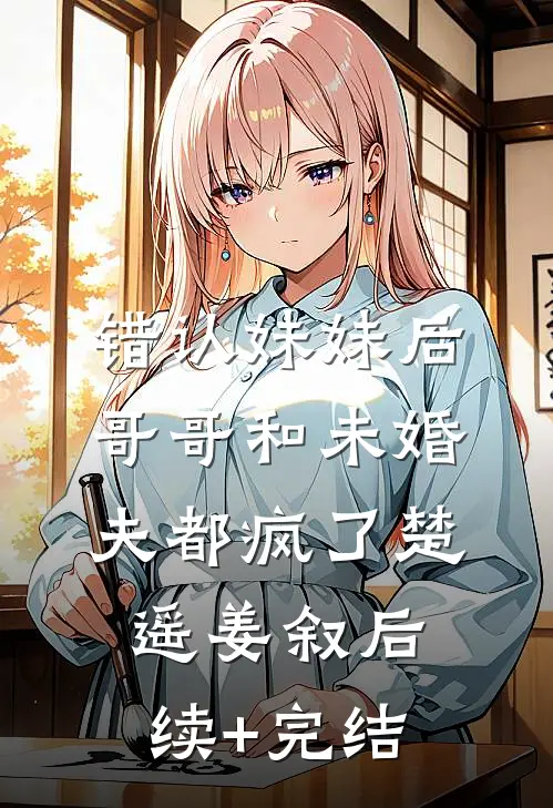 错认妹妹后，哥哥和未婚夫都疯了楚遥姜叙后续+完结