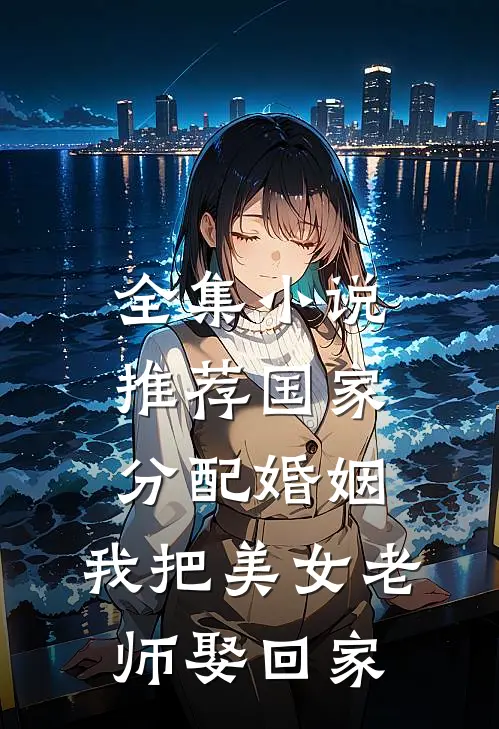 全集小说推荐国家分配婚姻，我把美女老师娶回家