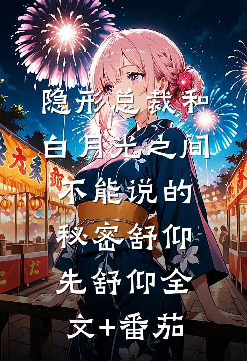 隐形总裁和白月光之间不能说的秘密舒仰先舒仰全文+番茄