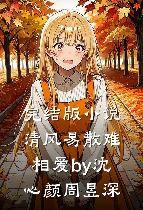 完结版小说清风易散难相爱by沈心颜周昱深