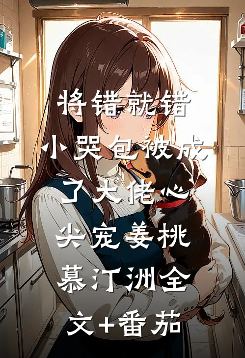 将错就错：小哭包被成了大佬心尖宠姜桃慕汀洲全文+番茄