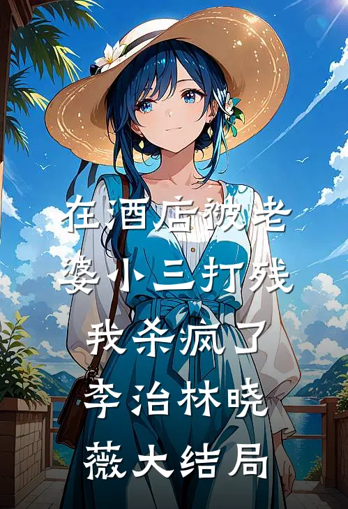 在酒店被老婆小三打残，我杀疯了李治林晓薇大结局