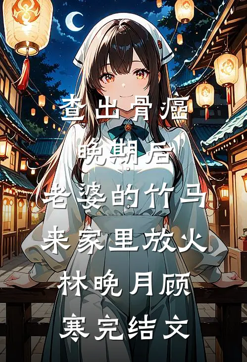 查出骨癌晚期后，老婆的竹马来家里放火林晚月顾寒完结文