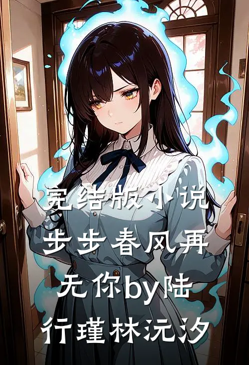 完结版小说步步春风再无你by陆行瑾林沅汐