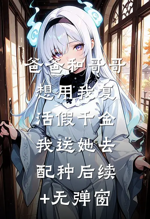 爸爸和哥哥想用我复活假千金，我送她去配种后续+无弹窗