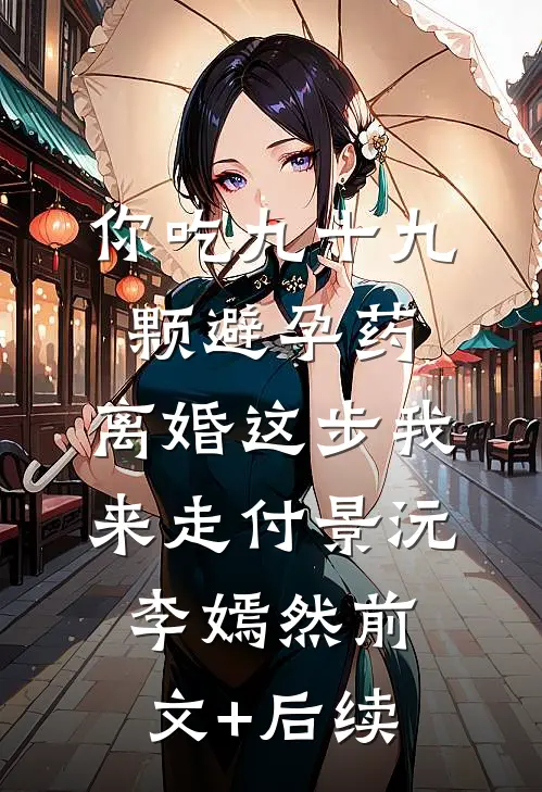你吃九十九颗避孕药，离婚这步我来走付景沅李嫣然前文+后续