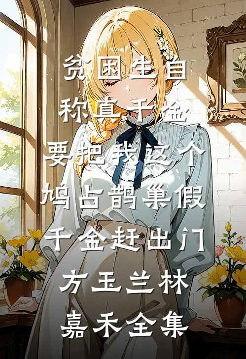 贫困生自称真千金，要把我这个鸠占鹊巢假千金赶出门方玉兰林嘉禾全集