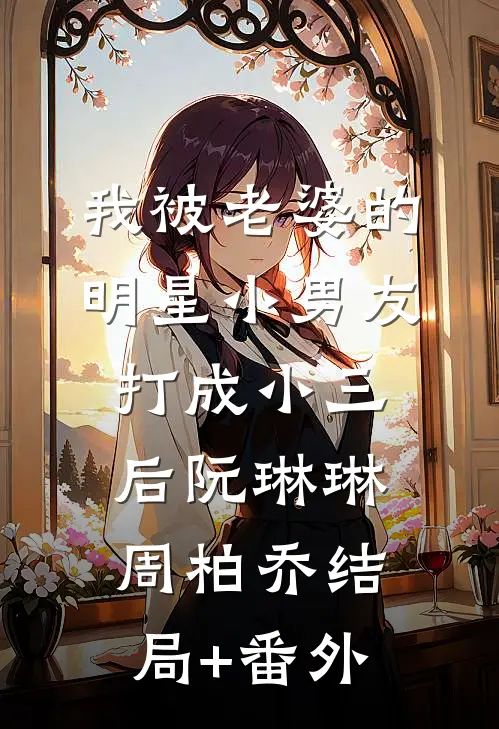 我被老婆的明星小男友打成小三后阮琳琳周柏乔结局+番外