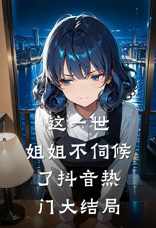 这一世，姐姐不伺候了抖音热门大结局