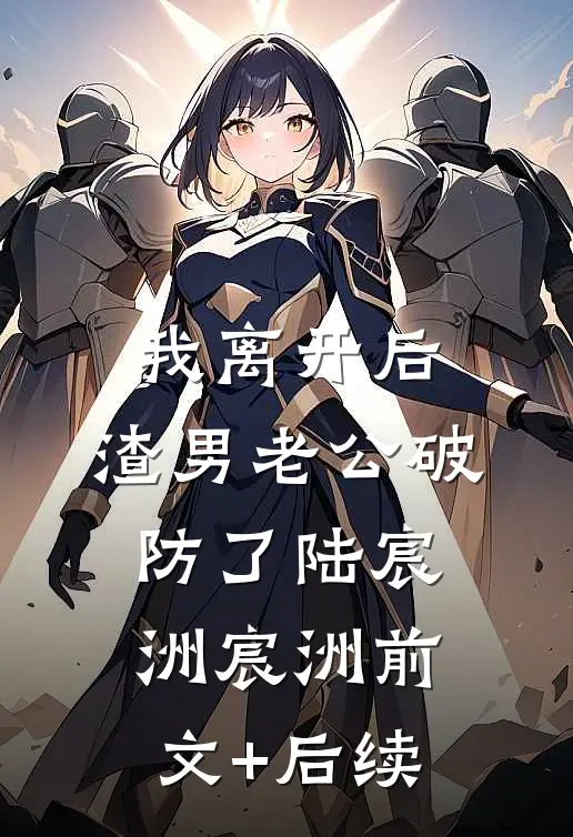 我离开后，渣男老公破防了陆宸洲宸洲前文+后续