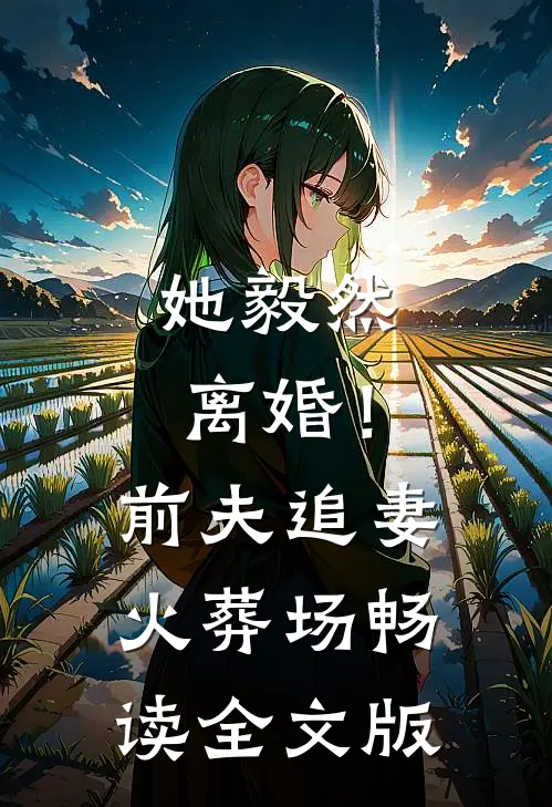 她毅然离婚！前夫追妻火葬场畅读全文版