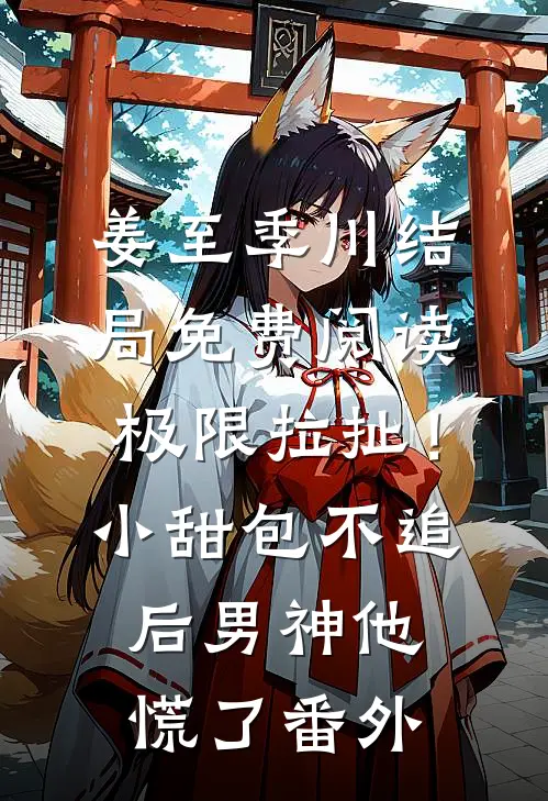 姜至季川结局免费阅读极限拉扯！小甜包不追后男神他慌了番外
