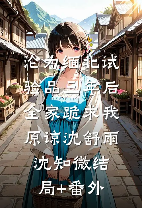 沦为缅北试验品三年后，全家跪求我原谅沈舒雨沈知微结局+番外