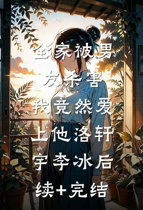 全家被男友杀害，我竟然爱上他洛轩宇李冰后续+完结