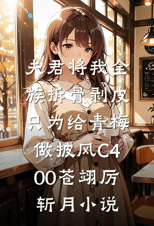 夫君将我全族拆骨剥皮，只为给青梅做披风C400苍翊厉斩月小说