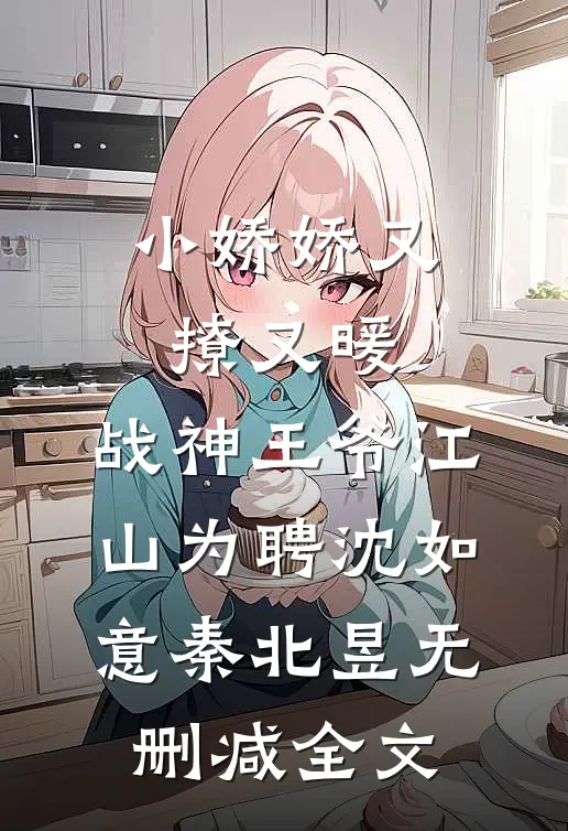 小娇娇又撩又暖，战神王爷江山为聘沈如意秦北昱无删减全文